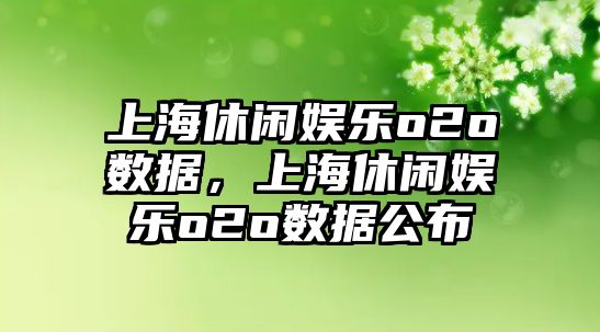 上海休閑娛樂(lè )o2o數據，上海休閑娛樂(lè )o2o數據公布