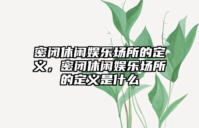 密閉休閑娛樂(lè )場(chǎng)所的定義，密閉休閑娛樂(lè )場(chǎng)所的定義是什么