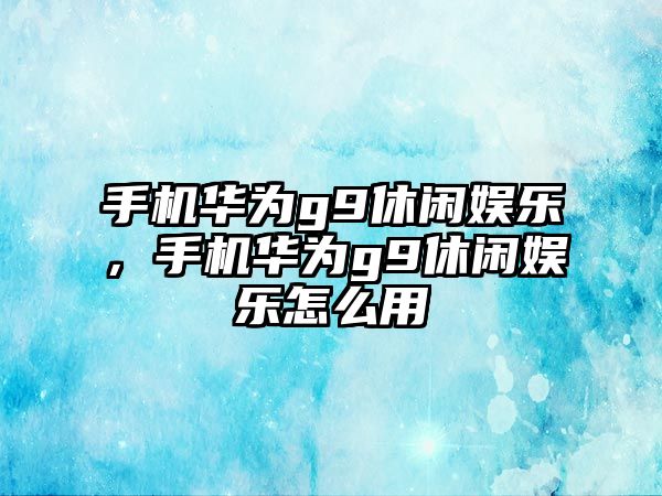 手機華為g9休閑娛樂(lè )，手機華為g9休閑娛樂(lè )怎么用