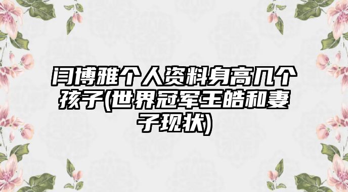 閆博雅個(gè)人資料身高幾個(gè)孩子(世界冠軍王皓和妻子現狀)