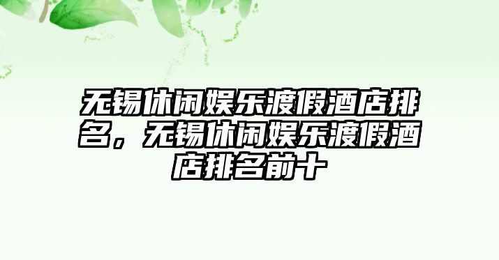 無(wú)錫休閑娛樂(lè )渡假酒店排名，無(wú)錫休閑娛樂(lè )渡假酒店排名前十