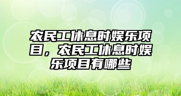 農民工休息時(shí)娛樂(lè )項目，農民工休息時(shí)娛樂(lè )項目有哪些