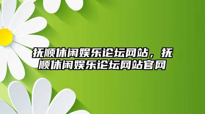 撫順休閑娛樂(lè )論壇網(wǎng)站，撫順休閑娛樂(lè )論壇網(wǎng)站官網(wǎng)