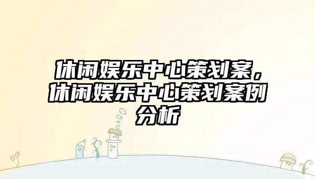 休閑娛樂(lè )中心策劃案，休閑娛樂(lè )中心策劃案例分析