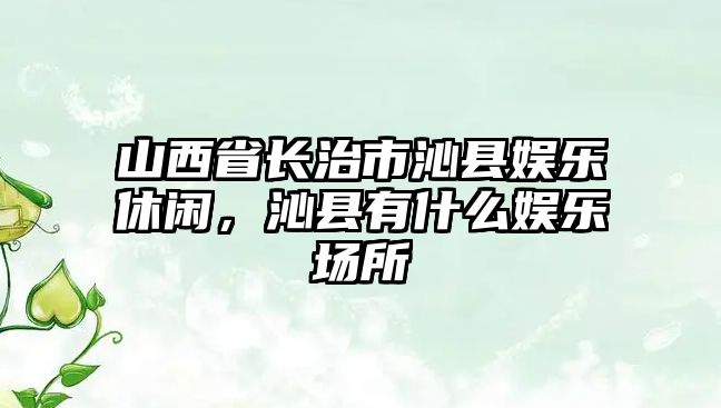 山西省長(cháng)治市沁縣娛樂(lè )休閑，沁縣有什么娛樂(lè )場(chǎng)所