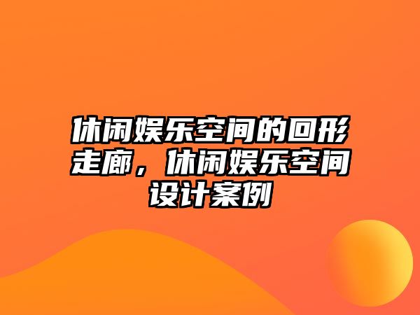 休閑娛樂(lè )空間的回形走廊，休閑娛樂(lè )空間設計案例