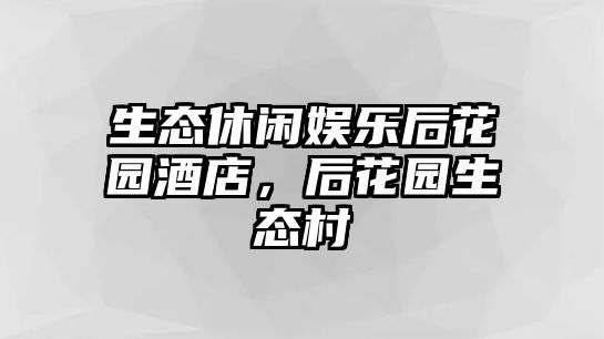 生態(tài)休閑娛樂(lè )后花園酒店，后花園生態(tài)村