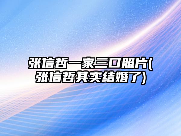 張信哲一家三口照片(張信哲其實(shí)結婚了)