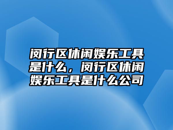 閔行區休閑娛樂(lè )工具是什么，閔行區休閑娛樂(lè )工具是什么公司