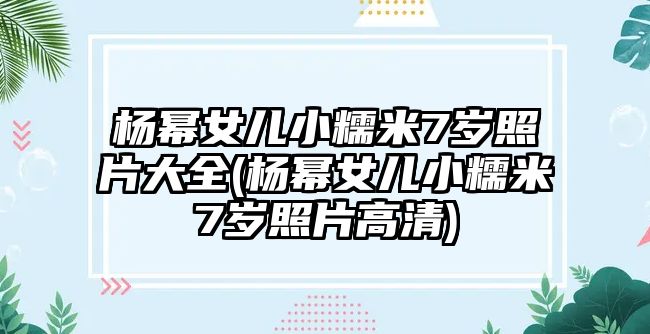 楊冪女兒小糯米7歲照片大全(楊冪女兒小糯米7歲照片高清)