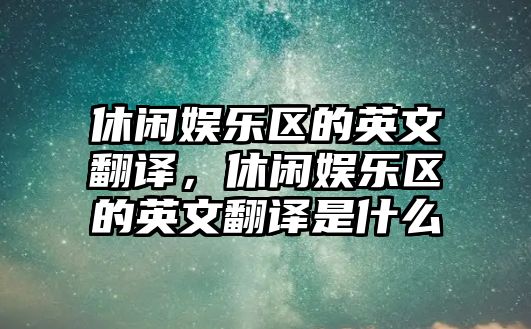 休閑娛樂(lè )區的英文翻譯，休閑娛樂(lè )區的英文翻譯是什么