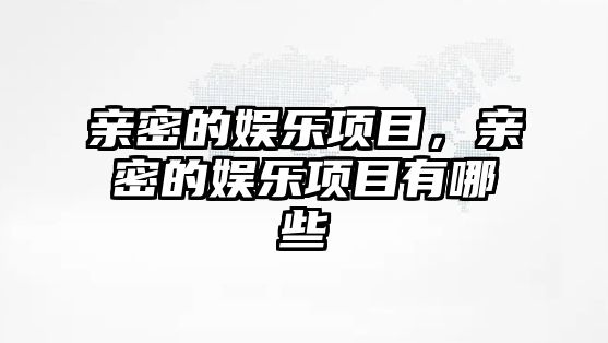 親密的娛樂(lè )項目，親密的娛樂(lè )項目有哪些