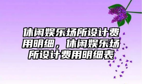 休閑娛樂(lè )場(chǎng)所設計費用明細，休閑娛樂(lè )場(chǎng)所設計費用明細表