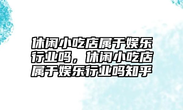 休閑小吃店屬于娛樂(lè )行業(yè)嗎，休閑小吃店屬于娛樂(lè )行業(yè)嗎知乎