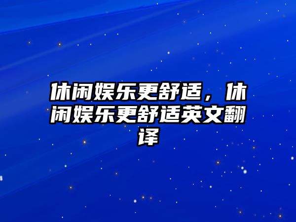 休閑娛樂(lè )更舒適，休閑娛樂(lè )更舒適英文翻譯