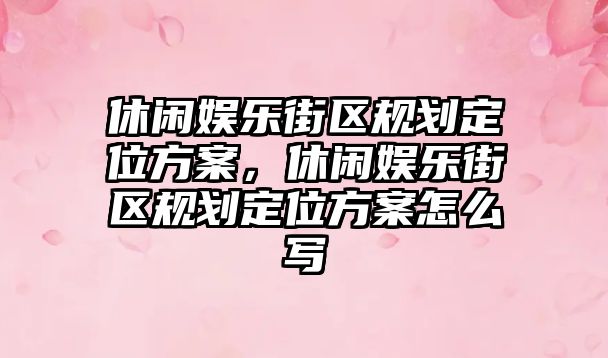 休閑娛樂(lè )街區規劃定位方案，休閑娛樂(lè )街區規劃定位方案怎么寫(xiě)