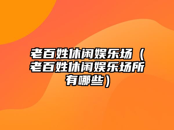 老百姓休閑娛樂(lè )場(chǎng)（老百姓休閑娛樂(lè )場(chǎng)所有哪些）