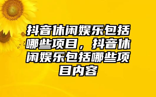 抖音休閑娛樂(lè )包括哪些項目，抖音休閑娛樂(lè )包括哪些項目?jì)热? class=