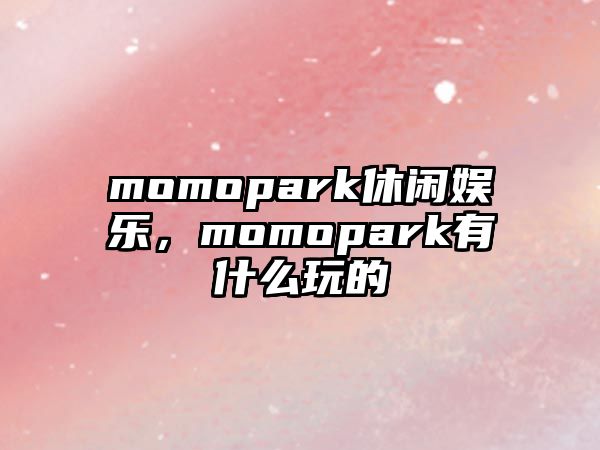 momopark休閑娛樂(lè )，momopark有什么玩的