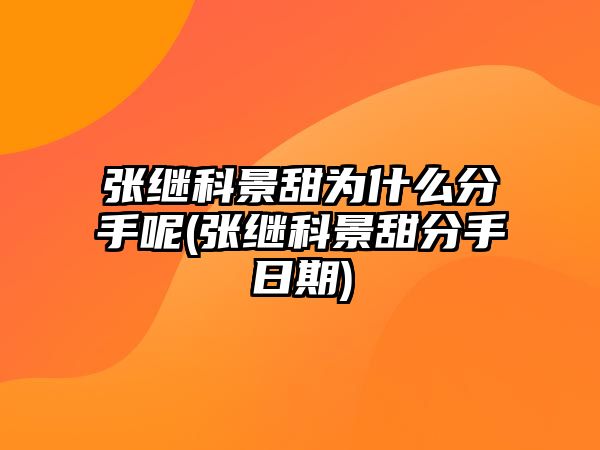 張繼科景甜為什么分手呢(張繼科景甜分手日期)