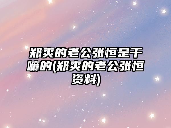 鄭爽的老公張恒是干嘛的(鄭爽的老公張恒資料)