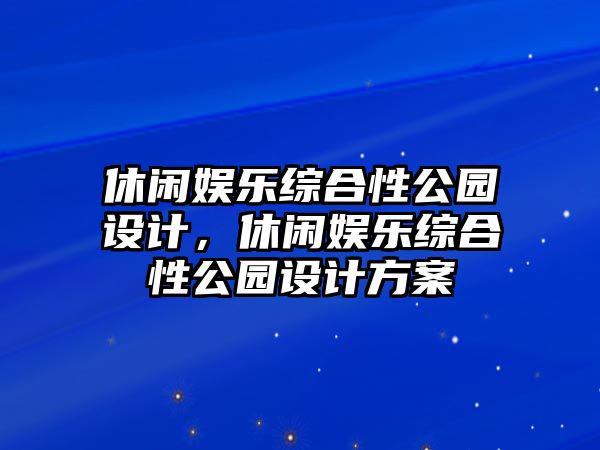 休閑娛樂(lè )綜合性公園設計，休閑娛樂(lè )綜合性公園設計方案