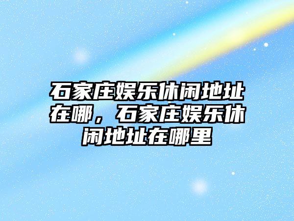 石家莊娛樂(lè )休閑地址在哪，石家莊娛樂(lè )休閑地址在哪里