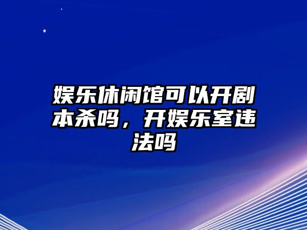 娛樂(lè )休閑館可以開(kāi)劇本殺嗎，開(kāi)娛樂(lè )室違法嗎