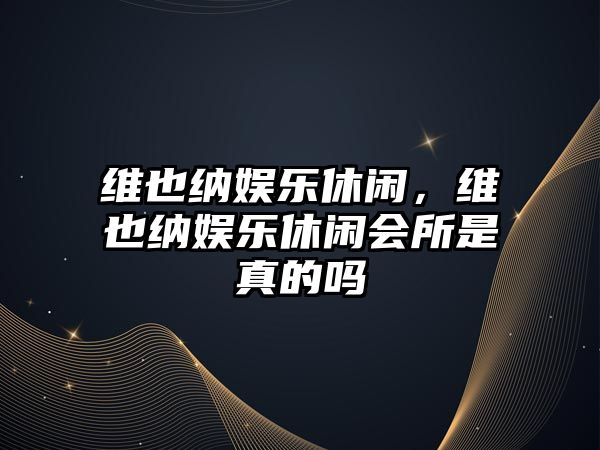 維也納娛樂(lè )休閑，維也納娛樂(lè )休閑會(huì )所是真的嗎