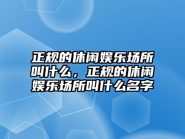 正規的休閑娛樂(lè )場(chǎng)所叫什么，正規的休閑娛樂(lè )場(chǎng)所叫什么名字