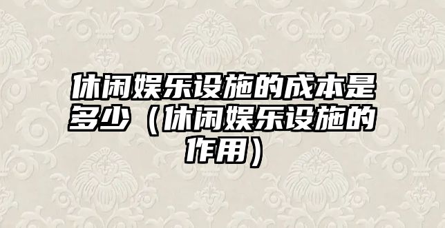 休閑娛樂(lè )設施的成本是多少（休閑娛樂(lè )設施的作用）