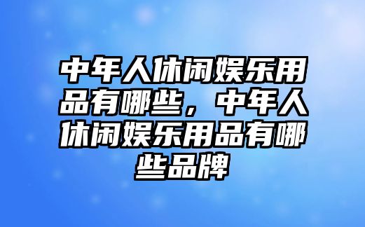 中年人休閑娛樂(lè )用品有哪些，中年人休閑娛樂(lè )用品有哪些品牌