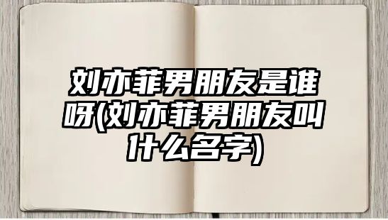 劉亦菲男朋友是誰(shuí)呀(劉亦菲男朋友叫什么名字)