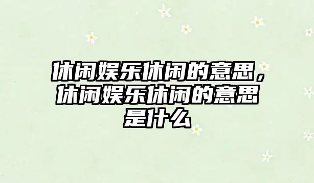 休閑娛樂(lè )休閑的意思，休閑娛樂(lè )休閑的意思是什么