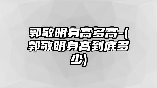 郭敬明身高多高-(郭敬明身高到底多少)