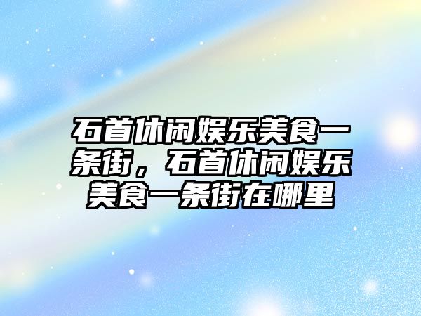 石首休閑娛樂(lè )美食一條街，石首休閑娛樂(lè )美食一條街在哪里