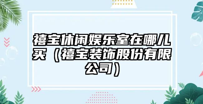 禧寶休閑娛樂(lè )室在哪兒買(mǎi)（禧寶裝飾股份有限公司）