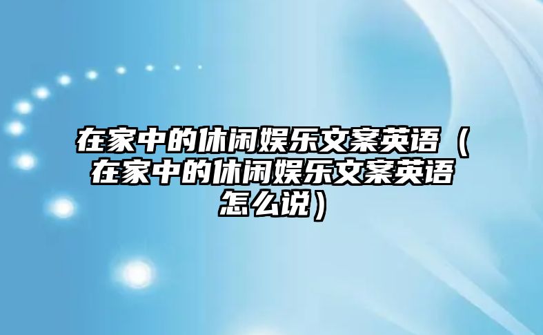 在家中的休閑娛樂(lè )文案英語(yǔ)（在家中的休閑娛樂(lè )文案英語(yǔ)怎么說(shuō)）