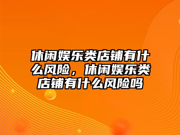 休閑娛樂(lè )類(lèi)店鋪有什么風(fēng)險，休閑娛樂(lè )類(lèi)店鋪有什么風(fēng)險嗎