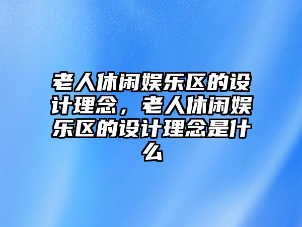 老人休閑娛樂(lè )區的設計理念，老人休閑娛樂(lè )區的設計理念是什么