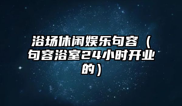 浴場(chǎng)休閑娛樂(lè )句容（句容浴室24小時(shí)開(kāi)業(yè)的）