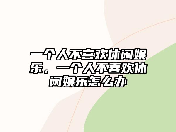 一個(gè)人不喜歡休閑娛樂(lè )，一個(gè)人不喜歡休閑娛樂(lè )怎么辦