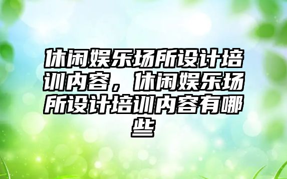 休閑娛樂(lè )場(chǎng)所設計培訓內容，休閑娛樂(lè )場(chǎng)所設計培訓內容有哪些