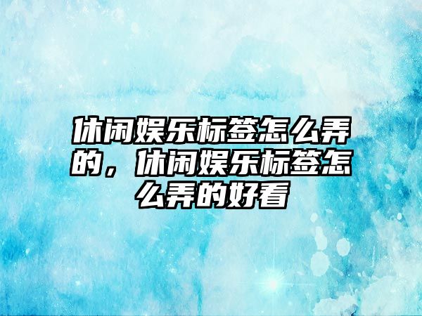 休閑娛樂(lè )標簽怎么弄的，休閑娛樂(lè )標簽怎么弄的好看