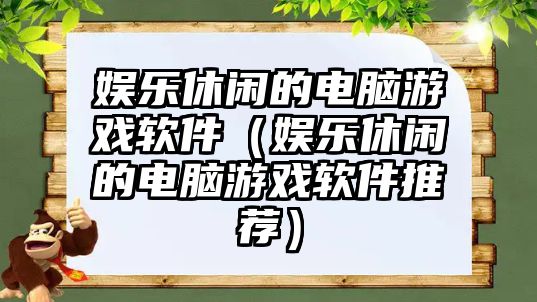 娛樂(lè )休閑的電腦游戲軟件（娛樂(lè )休閑的電腦游戲軟件推薦）