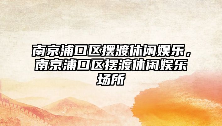 南京浦口區擺渡休閑娛樂(lè )，南京浦口區擺渡休閑娛樂(lè )場(chǎng)所