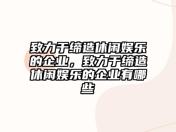 致力于締造休閑娛樂(lè )的企業(yè)，致力于締造休閑娛樂(lè )的企業(yè)有哪些