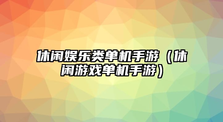 休閑娛樂(lè )類(lèi)單機手游（休閑游戲單機手游）