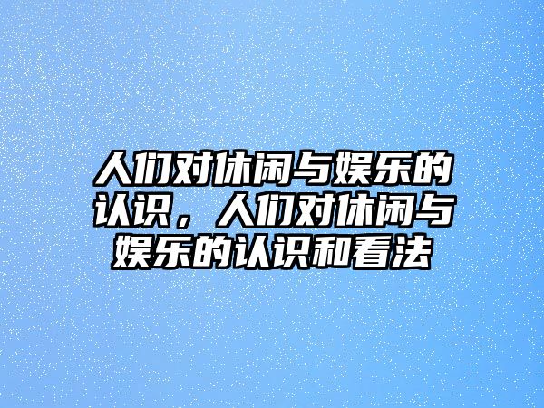 人們對休閑與娛樂(lè )的認識，人們對休閑與娛樂(lè )的認識和看法