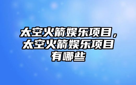 太空火箭娛樂(lè )項目，太空火箭娛樂(lè )項目有哪些